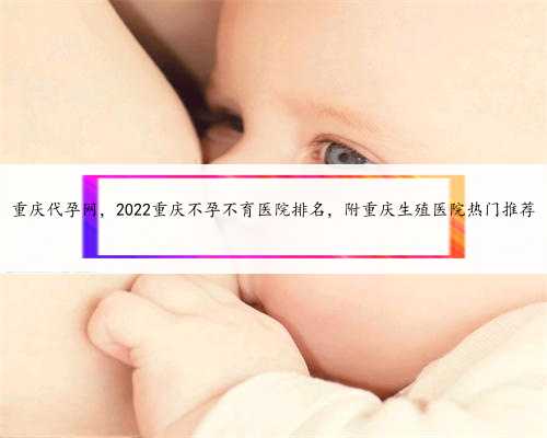 重庆代孕网，2022重庆不孕不育医院排名，附重庆生殖医院热门推荐